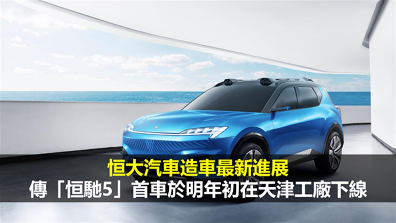 恒大汽車造車最新進展  傳「恒馳5」首車於明年初在天津工廠下線